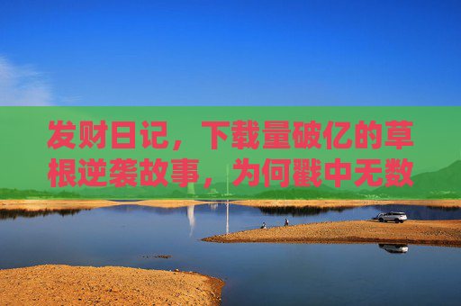 发财日记,下载量破亿的草根逆袭故事,为何戳中无数人的钱包与梦想?草根逆袭破亿,发财日记戳中钱包与梦想 发财日记,下载量破亿的草根逆袭故事,为何戳中无数人的钱包与梦想?草根逆袭破亿,发财日记戳中钱包与梦想