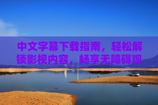 中文字幕下载指南,轻松解锁影视内容,畅享无障碍观影体验,中文字幕下载指南,解锁影视,无障碍观影 中文字幕下载指南,轻松解锁影视内容,畅享无障碍观影体验,中文字幕下载指南,解锁影视,无障碍观影