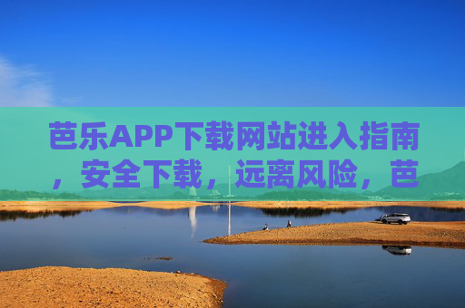 芭乐APP下载网站进入指南,安全下载,远离风险,芭乐APP安全下载指南,轻松进入官网,远离风险 芭乐APP下载网站进入指南,安全下载,远离风险,芭乐APP安全下载指南,轻松进入官网,远离风险