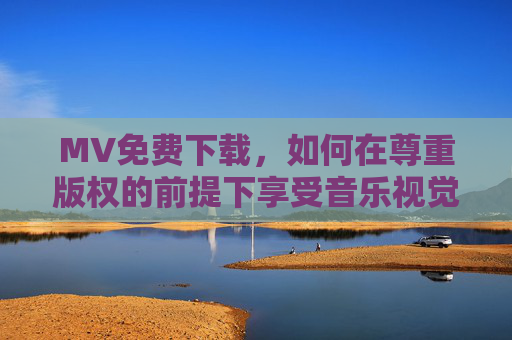 MV免费下载,如何在尊重版权的前提下享受音乐视觉盛宴?版权护航,免费下载MV,合法畅享音乐视觉盛宴 MV免费下载,如何在尊重版权的前提下享受音乐视觉盛宴?版权护航,免费下载MV,合法畅享音乐视觉盛宴