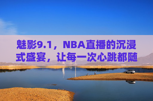 魅影9.1,NBA直播的沉浸式盛宴,让每一次心跳都随球跃动,魅影9.1,NBA直播沉浸式盛宴,心跳随球跃动 魅影9.1,NBA直播的沉浸式盛宴,让每一次心跳都随球跃动,魅影9.1,NBA直播沉浸式盛宴,心跳随球跃动
