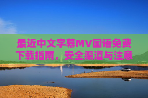 最近中文字幕MV国语免费下载指南,安全渠道与注意事项,中文字幕MV国语免费下载安全指南 最近中文字幕MV国语免费下载指南,安全渠道与注意事项,中文字幕MV国语免费下载安全指南