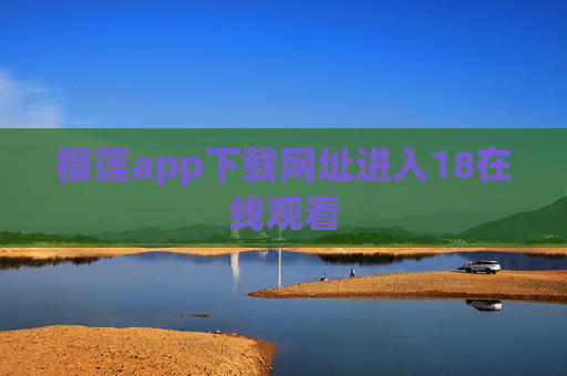 榴莲app下载网址进入18在线观看 榴莲app下载网址进入18在线观看