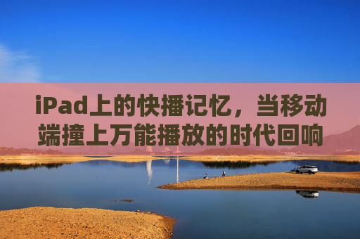 iPad上的快播记忆,当移动端撞上万能播放的时代回响,iPad快播记忆,移动端撞上万能播放的时代回响 iPad上的快播记忆,当移动端撞上万能播放的时代回响,iPad快播记忆,移动端撞上万能播放的时代回响