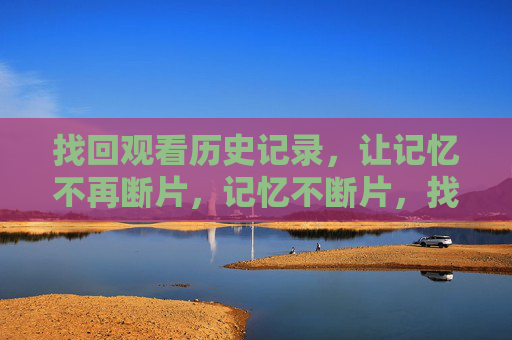 找回观看历史记录,让记忆不再断片,记忆不断片,找回观看历史 找回观看历史记录,让记忆不再断片,记忆不断片,找回观看历史