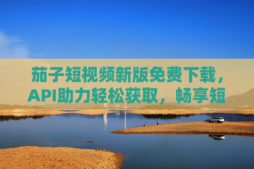 茄子短视频新版免费下载，API助力轻松获取，畅享短视频新体验，茄子短视频新版免费下载，API助力轻松畅享新体验