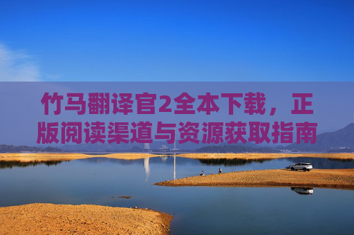 竹马翻译官2全本下载，正版阅读渠道与资源获取指南，竹马翻译官2正版全本下载与阅读渠道指南