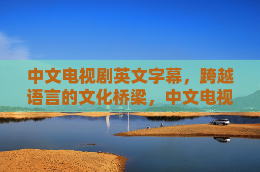 中文电视剧英文字幕,跨越语言的文化桥梁,中文电视剧英文字幕,跨越语言的文化桥梁 中文电视剧英文字幕,跨越语言的文化桥梁,中文电视剧英文字幕,跨越语言的文化桥梁