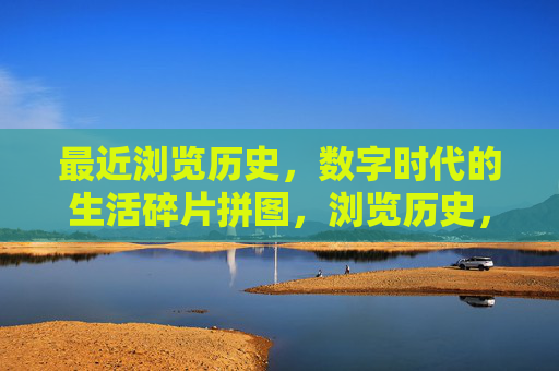 最近浏览历史,数字时代的生活碎片拼图,浏览历史,数字生活的碎片拼图 最近浏览历史,数字时代的生活碎片拼图,浏览历史,数字生活的碎片拼图