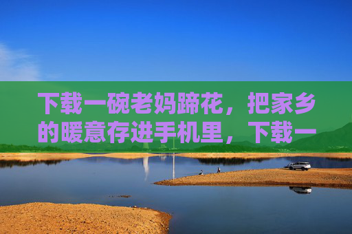 下载一碗老妈蹄花,把家乡的暖意存进手机里,下载一碗老妈蹄花,把家乡暖意存进手机 下载一碗老妈蹄花,把家乡的暖意存进手机里,下载一碗老妈蹄花,把家乡暖意存进手机