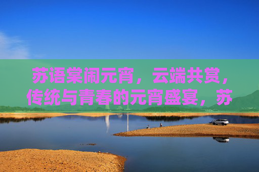 苏语棠闹元宵，云端共赏，传统与青春的元宵盛宴，苏语棠云端闹元宵，传统与青春的元宵盛宴