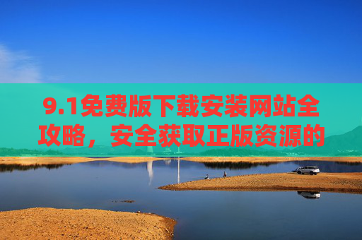 9.1免费版下载安装网站全攻略,安全获取正版资源的实用指南,1免费版下载安装网站,安全获取正版资源全攻略 9.1免费版下载安装网站全攻略,安全获取正版资源的实用指南,1免费版下载安装网站,安全获取正版资源全攻略