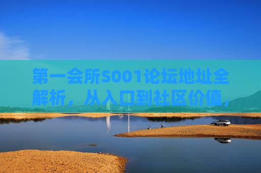 第一会所S001论坛地址全解析，从入口到社区价值，第一会所S001论坛，地址入口与社区价值全解析