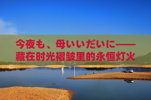 今夜も、母いいだいに——藏在时光褶皱里的永恒灯火,藏在时光褶皱里的母爱灯火 今夜も、母いいだいに——藏在时光褶皱里的永恒灯火,藏在时光褶皱里的母爱灯火