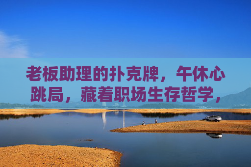 老板助理的扑克牌,午休心跳局,藏着职场生存哲学,老板助理的午休心跳牌局,职场生存哲学 老板助理的扑克牌,午休心跳局,藏着职场生存哲学,老板助理的午休心跳牌局,职场生存哲学