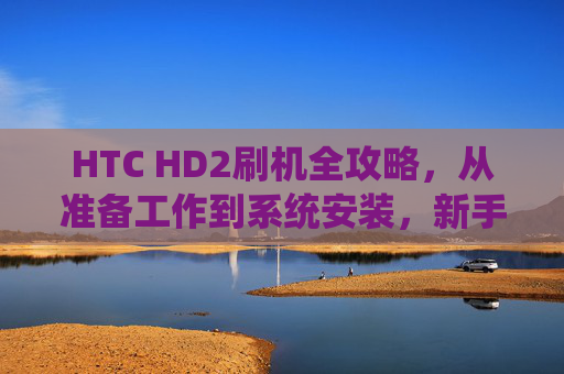 HTC HD2刷机全攻略，从准备工作到系统安装，新手也能轻松上手，HTC HD2刷机全攻略，从准备到安装，新手轻松上手