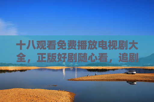 十八观看免费播放电视剧大全,正版好剧随心看,追剧不再为会员买单,十八观看,免费正版好剧随心看,追剧无需会员 十八观看免费播放电视剧大全,正版好剧随心看,追剧不再为会员买单,十八观看,免费正版好剧随心看,追剧无需会员