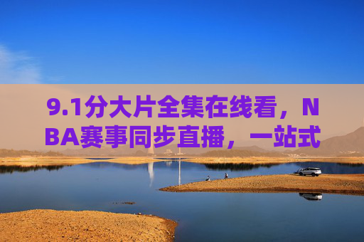9.1分大片全集在线看，NBA赛事同步直播，一站式解锁顶级视听盛宴，一站式解锁大片与NBA顶级视听盛宴