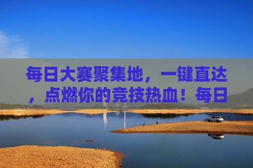 每日大赛聚集地，一键直达，点燃你的竞技热血！每日大赛聚集地，一键直达，点燃竞技热血