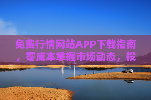 免费行情网站APP下载指南，零成本掌握市场动态，投资决策更从容，免费行情APP下载指南，零成本掌握市场动态，投资决策更从容