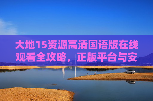 大地15资源高清国语版在线观看全攻略，正版平台与安全观影指南，大地15资源高清国语版在线观看全攻略，正版安全观影指南