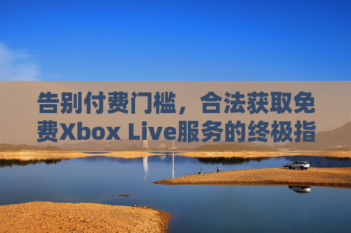 告别付费门槛,合法获取免费Xbox Live服务的终极指南,告别付费门槛,合法获取免费Xbox Live服务终极指南 告别付费门槛,合法获取免费Xbox Live服务的终极指南,告别付费门槛,合法获取免费Xbox Live服务终极指南