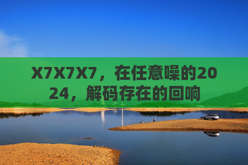 X7X7X7，在任意噪的2024，解码存在的回响