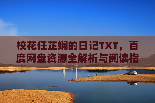 校花任芷娴的日记TXT,百度网盘资源全解析与阅读指南,校花任芷娴的日记TXT,百度网盘资源全解析与阅读指南 校花任芷娴的日记TXT,百度网盘资源全解析与阅读指南,校花任芷娴的日记TXT,百度网盘资源全解析与阅读指南