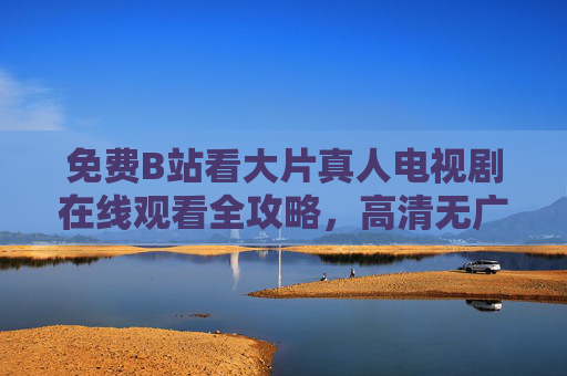 免费B站看大片真人电视剧在线观看全攻略,高清无广告,追剧党必备!免费B站看大片电视剧全攻略,高清无广告,追剧党必备! 免费B站看大片真人电视剧在线观看全攻略,高清无广告,追剧党必备!免费B站看大片电视剧全攻略,高清无广告,追剧党必备!