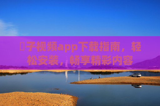 橷子视频app下载指南,轻松安装,畅享精彩内容 橷子视频app下载指南,轻松安装,畅享精彩内容