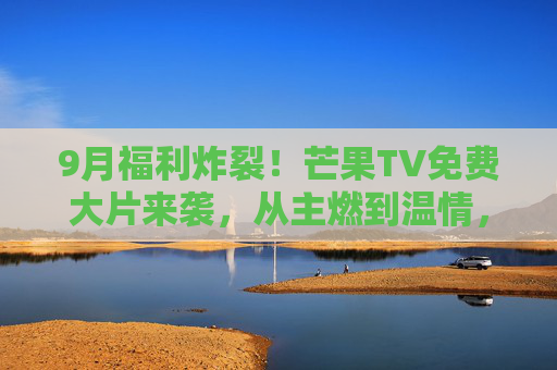 9月福利炸裂!芒果TV免费大片来袭,从主燃到温情,片单直接封神!9月芒果TV免费大片片单封神 9月福利炸裂!芒果TV免费大片来袭,从主燃到温情,片单直接封神!9月芒果TV免费大片片单封神