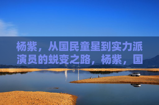 杨紫,从国民童星到实力派演员的蜕变之路,杨紫,国民童星到实力派演员的蜕变之路 杨紫,从国民童星到实力派演员的蜕变之路,杨紫,国民童星到实力派演员的蜕变之路