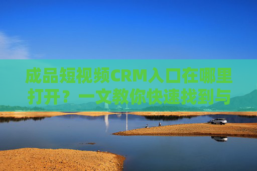 成品短视频CRM入口在哪里打开?一文教你快速找到与管理平台 成品短视频CRM入口在哪里打开?一文教你快速找到与管理平台