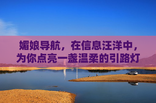 媚娘导航，在信息汪洋中，为你点亮一盏温柔的引路灯，媚娘导航，信息汪洋中的温柔引路