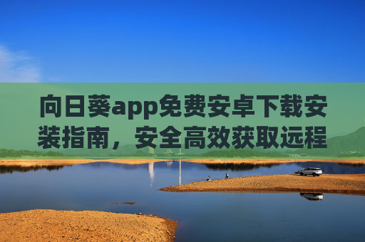 向日葵app免费安卓下载安装指南,安全高效获取远程控制神器,向日葵App免费安卓下载安装指南,安全高效获取远程控制神器 向日葵app免费安卓下载安装指南,安全高效获取远程控制神器,向日葵App免费安卓下载安装指南,安全高效获取远程控制神器