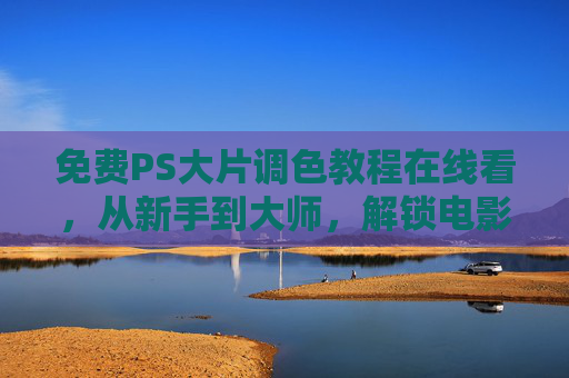 免费PS大片调色教程在线看,从新手到大师,解锁电影级色彩美学,免费PS大片调色教程,从新手到大师,解锁电影级色彩美学 免费PS大片调色教程在线看,从新手到大师,解锁电影级色彩美学,免费PS大片调色教程,从新手到大师,解锁电影级色彩美学