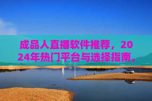 成品人直播软件推荐,2024年热门平台与选择指南,新手也能快速上手,2024成品人直播软件推荐,热门平台选择指南,新手快速上手 成品人直播软件推荐,2024年热门平台与选择指南,新手也能快速上手,2024成品人直播软件推荐,热门平台选择指南,新手快速上手