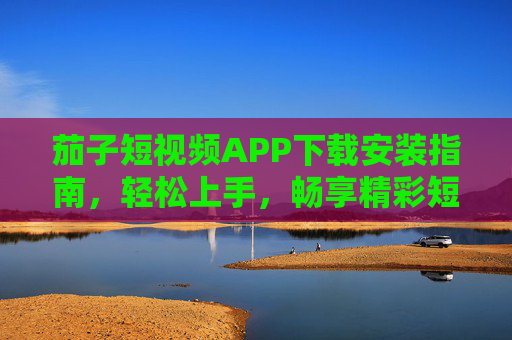 茄子短视频APP下载安装指南,轻松上手,畅享精彩短视频世界,茄子短视频APP下载安装指南,轻松上手,畅享精彩短视频世界 茄子短视频APP下载安装指南,轻松上手,畅享精彩短视频世界,茄子短视频APP下载安装指南,轻松上手,畅享精彩短视频世界