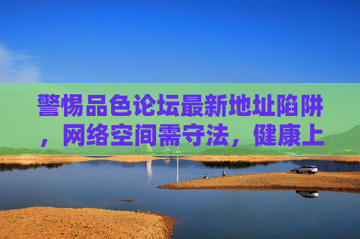 警惕品色论坛最新地址陷阱，网络空间需守法，健康上网记心间，警惕品色论坛最新地址陷阱，守法健康上网记心间