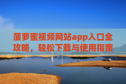 菠萝蜜视频网站app入口全攻略,轻松下载与使用指南,菠萝蜜视频app入口全攻略,轻松下载与使用指南 菠萝蜜视频网站app入口全攻略,轻松下载与使用指南,菠萝蜜视频app入口全攻略,轻松下载与使用指南