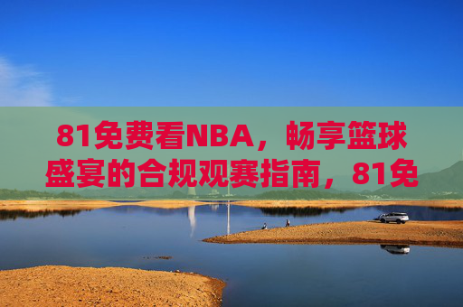 81免费看NBA,畅享篮球盛宴的合规观赛指南,81免费看NBA,合规畅享篮球盛宴指南 81免费看NBA,畅享篮球盛宴的合规观赛指南,81免费看NBA,合规畅享篮球盛宴指南