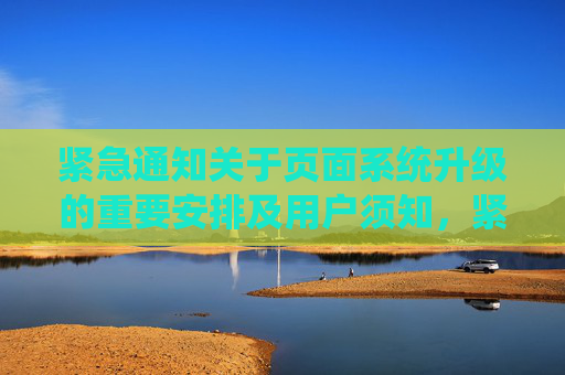 紧急通知关于页面系统升级的重要安排及用户须知,紧急通知,页面系统升级重要安排及用户须知 紧急通知关于页面系统升级的重要安排及用户须知,紧急通知,页面系统升级重要安排及用户须知