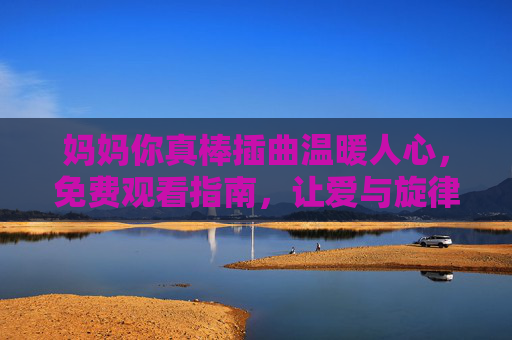 妈妈你真棒插曲温暖人心,免费观看指南,让爱与旋律常伴左右,妈妈你真棒插曲免费观看指南,温暖人心,爱伴旋律 妈妈你真棒插曲温暖人心,免费观看指南,让爱与旋律常伴左右,妈妈你真棒插曲免费观看指南,温暖人心,爱伴旋律
