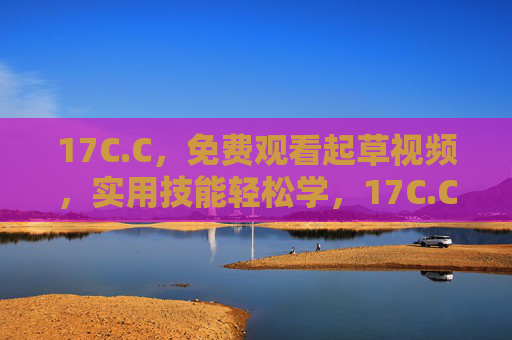 17C.C,免费观看起草视频,实用技能轻松学,17C.C,免费观看起草视频,实用技能轻松学 17C.C,免费观看起草视频,实用技能轻松学,17C.C,免费观看起草视频,实用技能轻松学