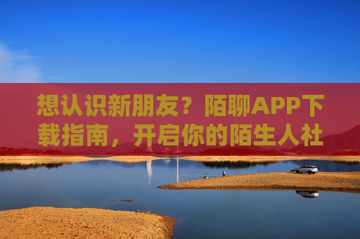 想认识新朋友?陌聊APP下载指南,开启你的陌生人社交之旅,陌聊APP下载指南,开启你的陌生人社交之旅 想认识新朋友?陌聊APP下载指南,开启你的陌生人社交之旅,陌聊APP下载指南,开启你的陌生人社交之旅