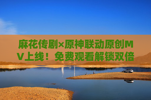 麻花传剧×原神联动原创MV上线!免费观看解锁双倍快乐,麻花传剧×原神联动原创MV上线 免费观看解锁双倍快乐 麻花传剧×原神联动原创MV上线!免费观看解锁双倍快乐,麻花传剧×原神联动原创MV上线 免费观看解锁双倍快乐