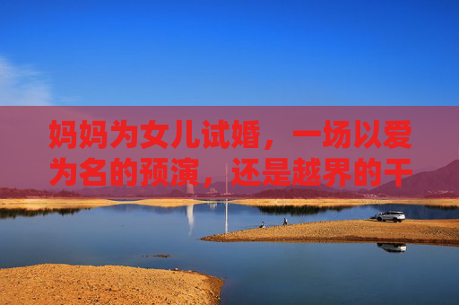 妈妈为女儿试婚,一场以爱为名的预演,还是越界的干涉?妈妈为女儿试婚,爱的预演还是越界干涉? 妈妈为女儿试婚,一场以爱为名的预演,还是越界的干涉?妈妈为女儿试婚,爱的预演还是越界干涉?