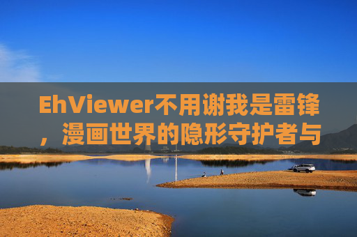 EhViewer不用谢我是雷锋，漫画世界的隐形守护者与数字时代的温暖接力，EhViewer，漫画世界的隐形守护者与数字时代温暖接力