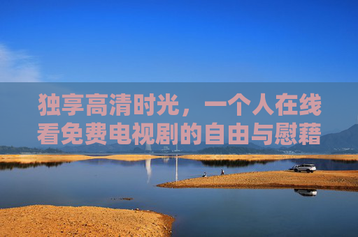 独享高清时光，一个人在线看免费电视剧的自由与慰藉，独享免费剧集，一个人的自由慰藉