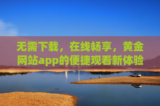 无需下载,在线畅享,黄金网站app的便捷观看新体验,黄金网站app,无需下载,在线畅享便捷观看新体验 无需下载,在线畅享,黄金网站app的便捷观看新体验,黄金网站app,无需下载,在线畅享便捷观看新体验